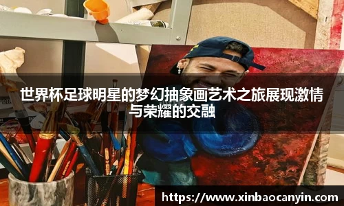 世界杯足球明星的梦幻抽象画艺术之旅展现激情与荣耀的交融